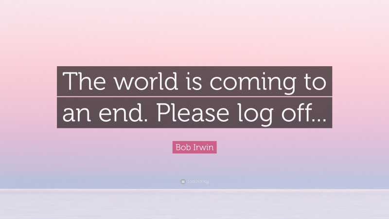 Bob Irwin Quote: “The world is coming to an end. Please log off...”