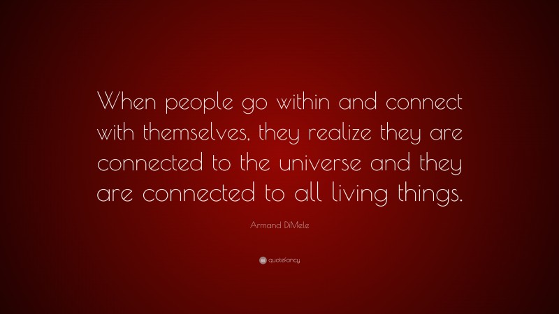 Armand DiMele Quote: “When people go within and connect with themselves, they realize they are connected to the universe and they are connected to all living things.”