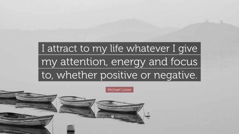 Michael Losier Quote: “I attract to my life whatever I give my attention, energy and focus to, whether positive or negative.”
