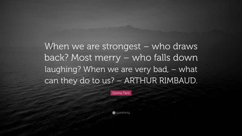 Donna Tartt Quote: “When we are strongest – who draws back? Most merry – who falls down laughing? When we are very bad, – what can they do to us? – ARTHUR RIMBAUD.”