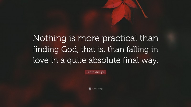 Pedro Arrupe Quote: “Nothing is more practical than finding God, that is, than falling in love in a quite absolute final way.”