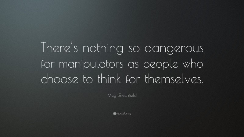 Meg Greenfield Quote: “There’s nothing so dangerous for manipulators as people who choose to think for themselves.”
