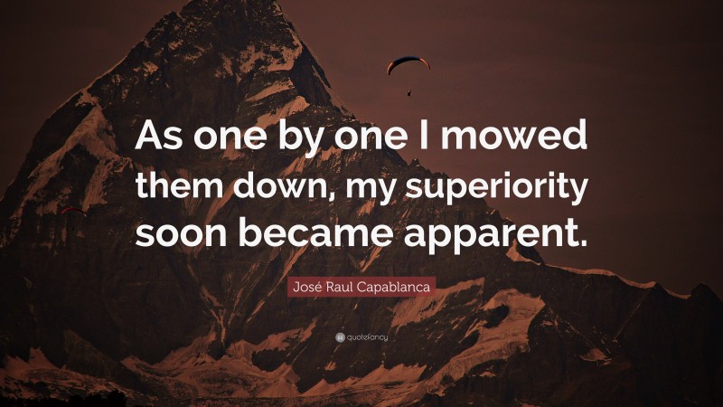 José Raul Capablanca Quote: “As one by one I mowed them down, my superiority soon became apparent.”