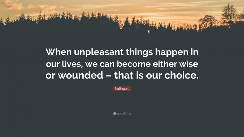 Sadhguru Quote: “When unpleasant things happen in our lives, we can become either wise or wounded – that is our choice.”