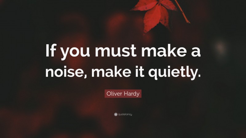 Oliver Hardy Quote: “If you must make a noise, make it quietly.”