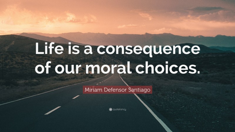 Miriam Defensor Santiago Quote: “Life is a consequence of our moral choices.”