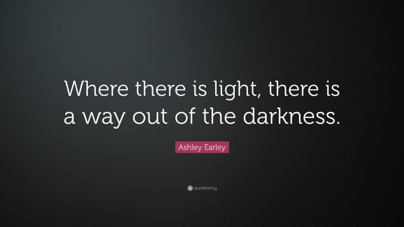 Ashley Earley Quote: “Where there is light, there is a way out of the darkness.”