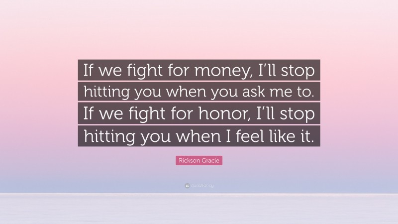 Rickson Gracie Quote: “If we fight for money, I’ll stop hitting you when you ask me to. If we fight for honor, I’ll stop hitting you when I feel like it.”