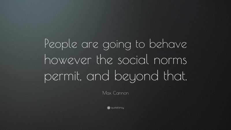 Max Cannon Quote: “People are going to behave however the social norms permit, and beyond that.”
