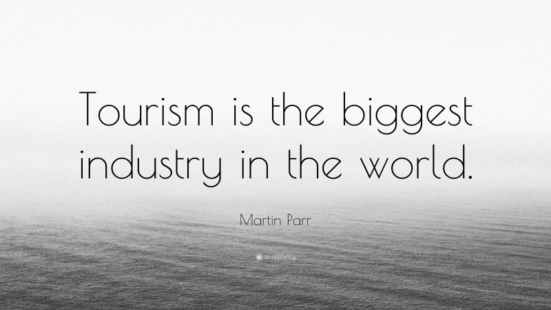 Martin Parr Quote: “Tourism is the biggest industry in the world.”