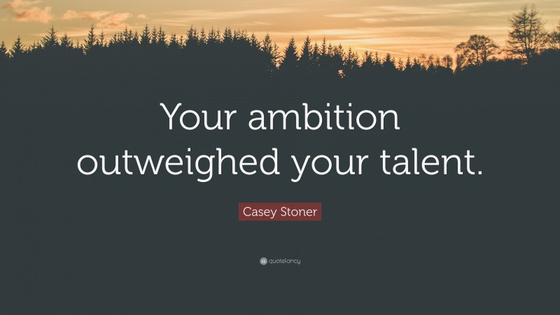 Casey Stoner Quote: “Your ambition outweighed your talent.”