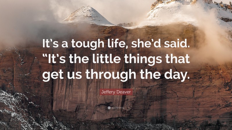 Jeffery Deaver Quote: “It’s a tough life, she’d said. “It’s the little things that get us through the day.”