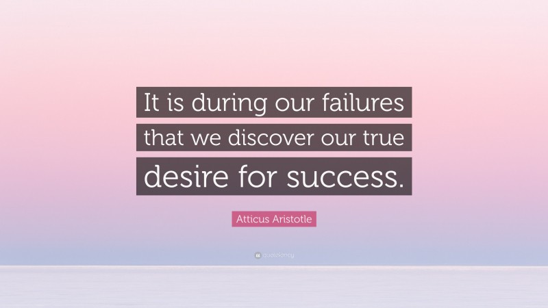 Atticus Aristotle Quote: “It is during our failures that we discover our true desire for success.”