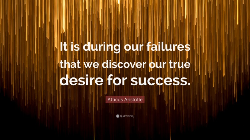 Atticus Aristotle Quote: “It is during our failures that we discover our true desire for success.”
