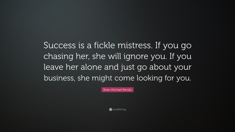 Brian Michael Bendis Quote: “Success is a fickle mistress. If you go chasing her, she will ignore you. If you leave her alone and just go about your business, she might come looking for you.”