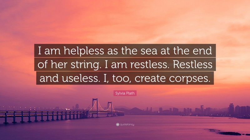 Sylvia Plath Quote: “I am helpless as the sea at the end of her string. I am restless. Restless and useless. I, too, create corpses.”