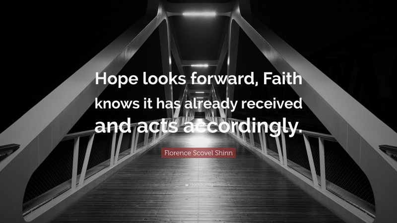 Florence Scovel Shinn Quote: “Hope looks forward, Faith knows it has already received and acts accordingly.”
