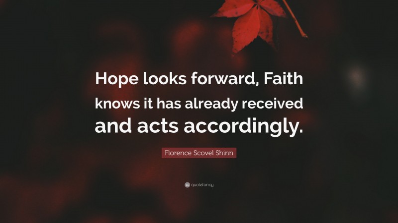 Florence Scovel Shinn Quote: “Hope looks forward, Faith knows it has already received and acts accordingly.”