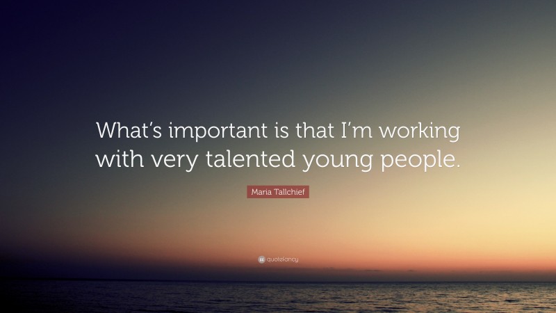 Maria Tallchief Quote: “What’s important is that I’m working with very talented young people.”