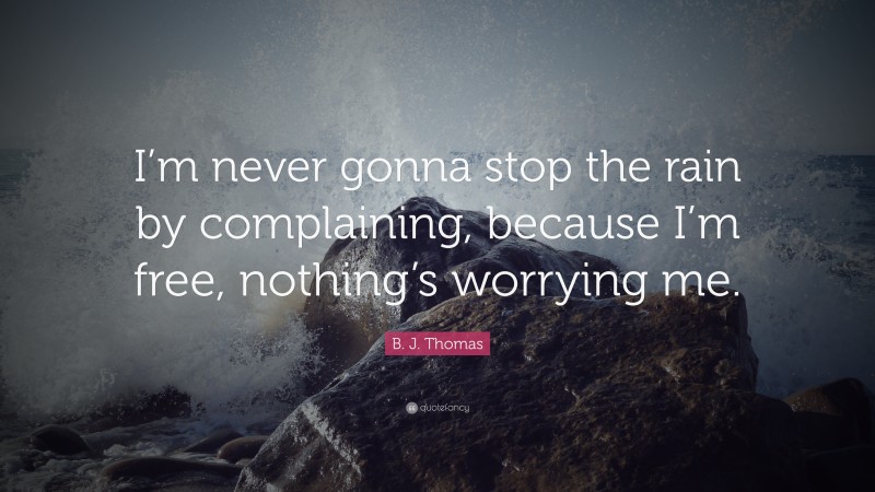 B. J. Thomas Quote: “I’m never gonna stop the rain by complaining, because I’m free, nothing’s worrying me.”