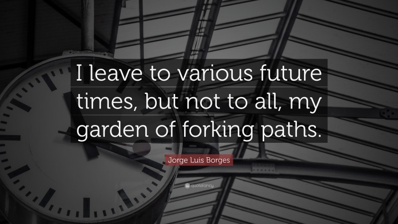 Jorge Luis Borges Quote: “I leave to various future times, but not to all, my garden of forking paths.”