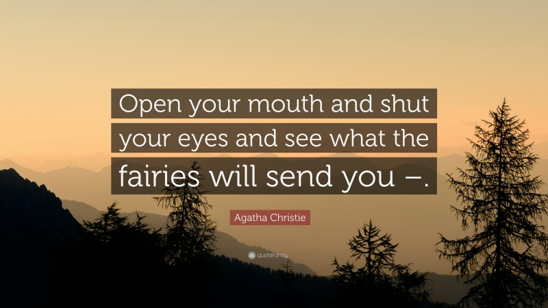 Agatha Christie Quote: “Open your mouth and shut your eyes and see what the fairies will send you –.”