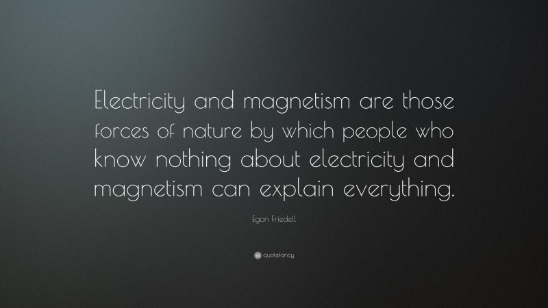 Egon Friedell Quote: “Electricity and magnetism are those forces of nature by which people who know nothing about electricity and magnetism can explain everything.”