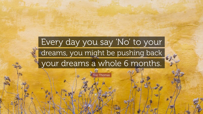 Eric Thomas Quote: “Every day you say ‘No’ to your dreams, you might be pushing back your dreams a whole 6 months.”