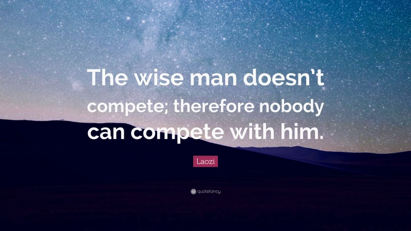 Laozi Quote: “The wise man doesn’t compete; therefore nobody can compete with him.”