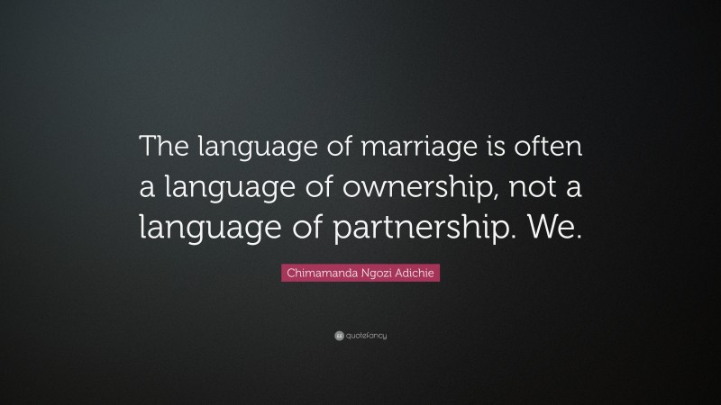 Chimamanda Ngozi Adichie Quote: “The language of marriage is often a language of ownership, not a language of partnership. We.”