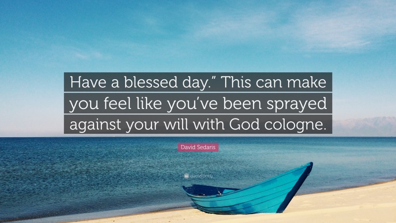 David Sedaris Quote: “Have a blessed day.” This can make you feel like you’ve been sprayed against your will with God cologne.”