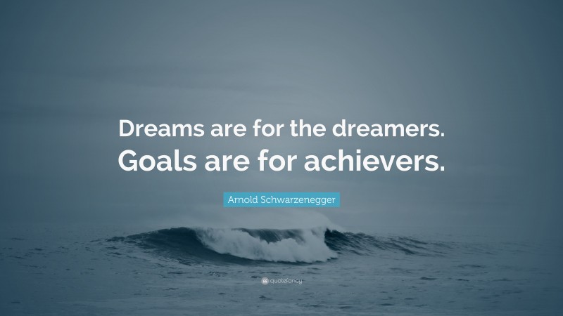 Arnold Schwarzenegger Quote: “Dreams are for the dreamers. Goals are for achievers.”