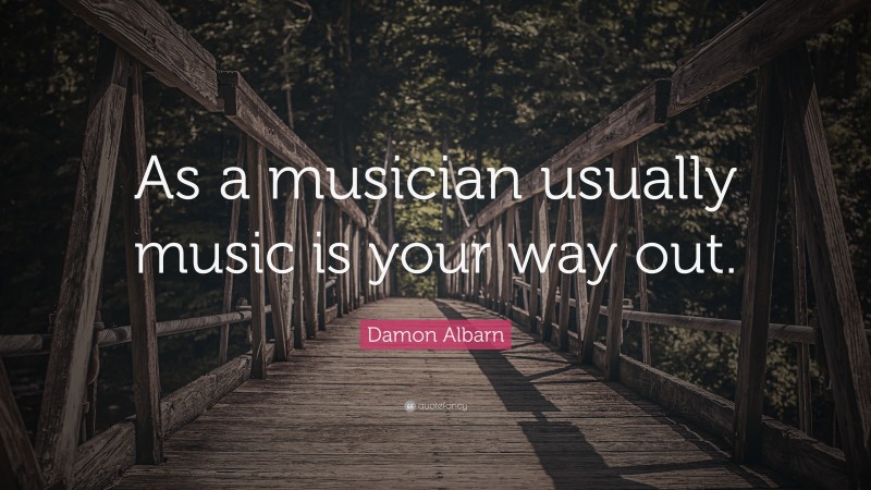Damon Albarn Quote: “As a musician usually music is your way out.”