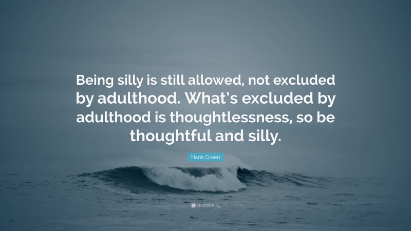 Hank Green Quote: “Being silly is still allowed, not excluded by adulthood. What’s excluded by adulthood is thoughtlessness, so be thoughtful and silly.”