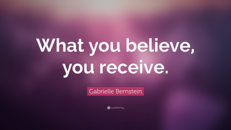 Gabrielle Bernstein Quote: “What you believe, you receive.”
