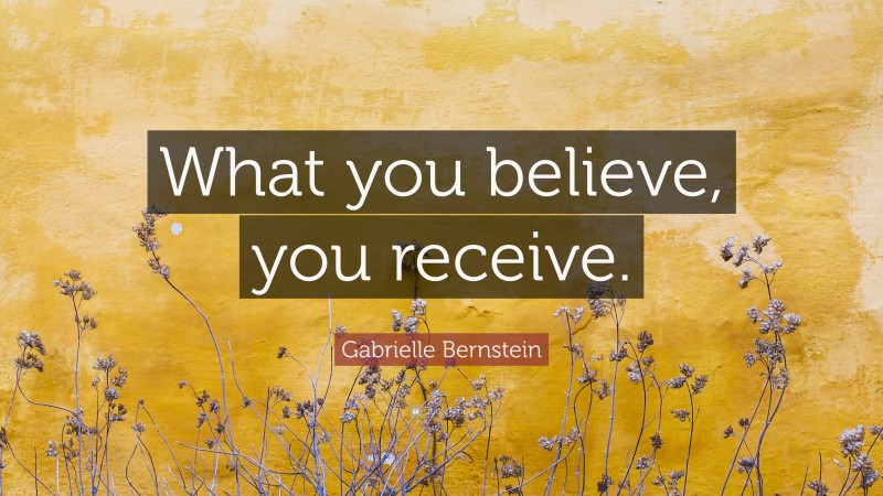 Gabrielle Bernstein Quote: “What you believe, you receive.”