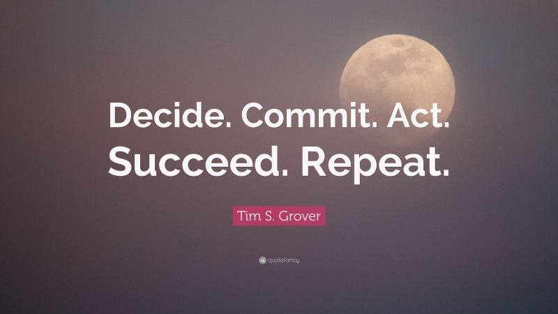 Tim S. Grover Quote: “Decide. Commit. Act. Succeed. Repeat.”