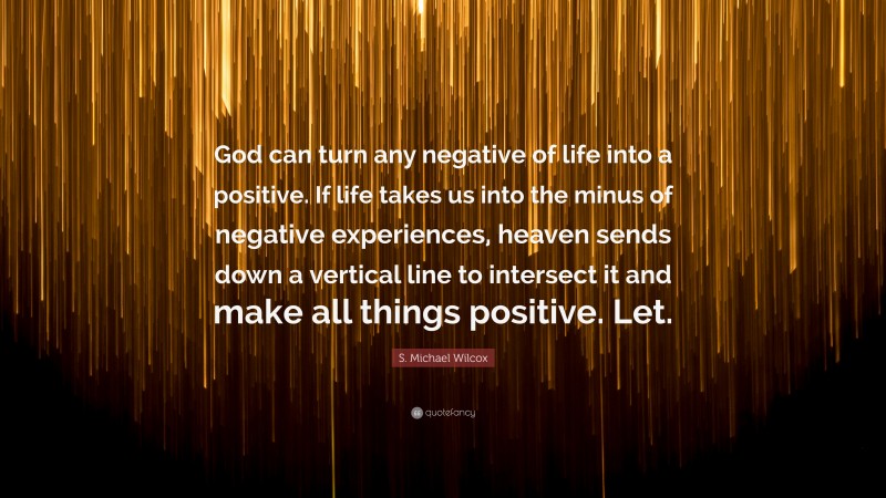 S. Michael Wilcox Quote: “God can turn any negative of life into a positive. If life takes us into the minus of negative experiences, heaven sends down a vertical line to intersect it and make all things positive. Let.”