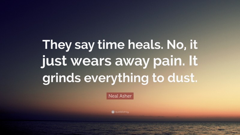 Neal Asher Quote: “They say time heals. No, it just wears away pain. It grinds everything to dust.”