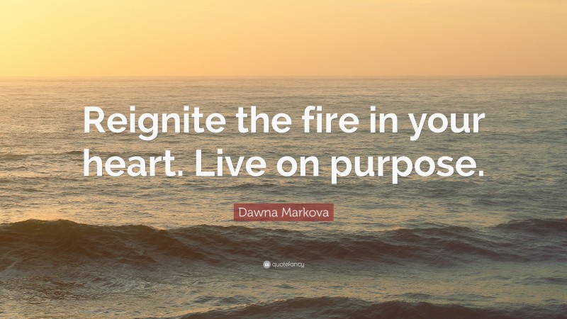 Dawna Markova Quote: “Reignite the fire in your heart. Live on purpose.”