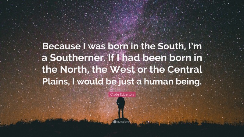 Clyde Edgerton Quote: “Because I was born in the South, I’m a Southerner. If I had been born in the North, the West or the Central Plains, I would be just a human being.”