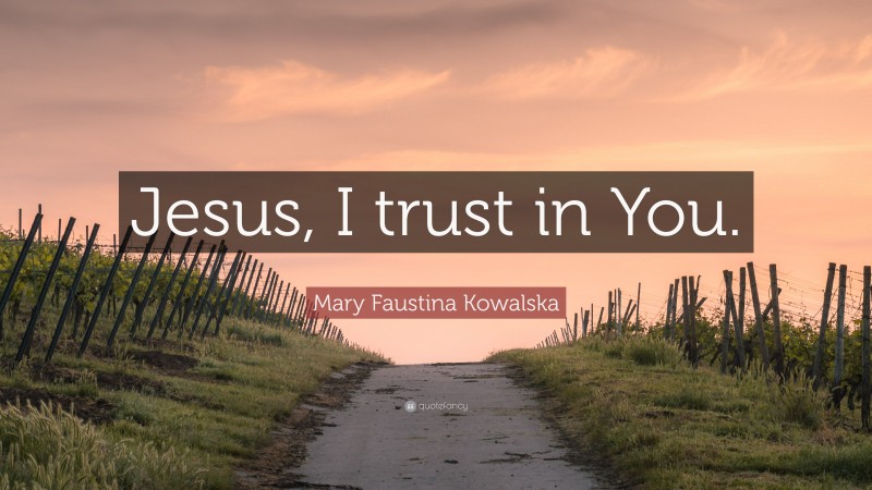 Mary Faustina Kowalska Quote: “Jesus, I trust in You.”