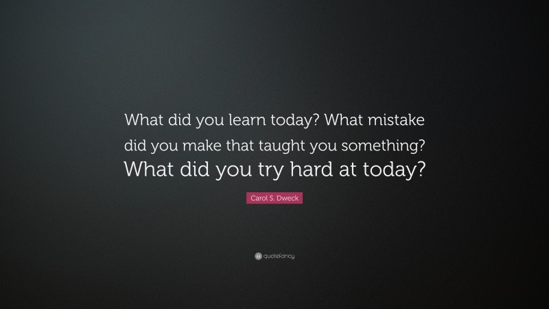 Carol S. Dweck Quote: “What did you learn today? What mistake did you make that taught you something? What did you try hard at today?”