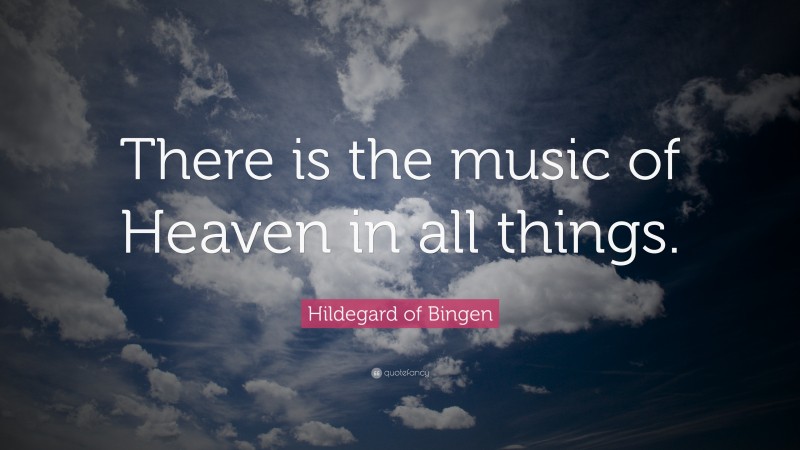 Hildegard of Bingen Quote: “There is the music of Heaven in all things.”