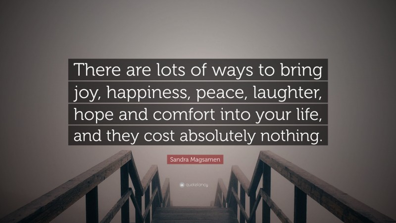 Sandra Magsamen Quote: “There are lots of ways to bring joy, happiness, peace, laughter, hope and comfort into your life, and they cost absolutely nothing.”