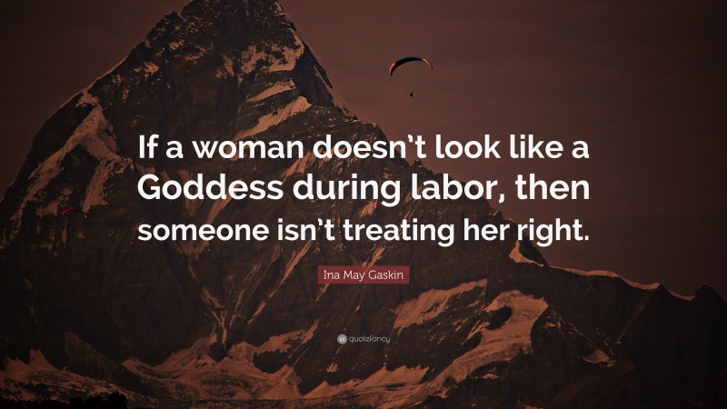 Ina May Gaskin Quote: “If a woman doesn’t look like a Goddess during labor, then someone isn’t treating her right.”