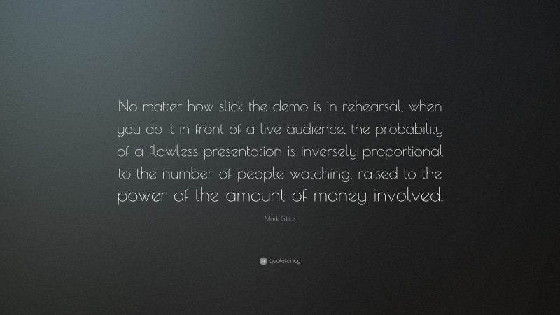 Mark Gibbs Quote: “No matter how slick the demo is in rehearsal, when you do it in front of a live audience, the probability of a flawless presentation is inversely proportional to the number of people watching, raised to the power of the amount of money involved.”