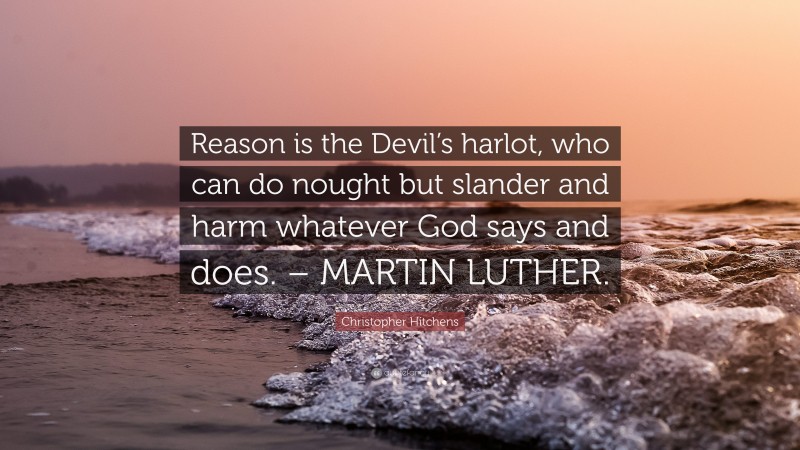 Christopher Hitchens Quote: “Reason is the Devil’s harlot, who can do nought but slander and harm whatever God says and does. – MARTIN LUTHER.”