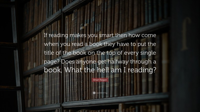 Brian Regan Quote: “If reading makes you smart then how come when you read a book they have to put the title of the book on the top of every single page? Does anyone get halfway through a book, What the hell am I reading?”