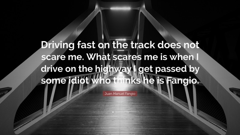 Juan Manuel Fangio Quote: “Driving fast on the track does not scare me. What scares me is when I drive on the highway I get passed by some idiot who thinks he is Fangio.”